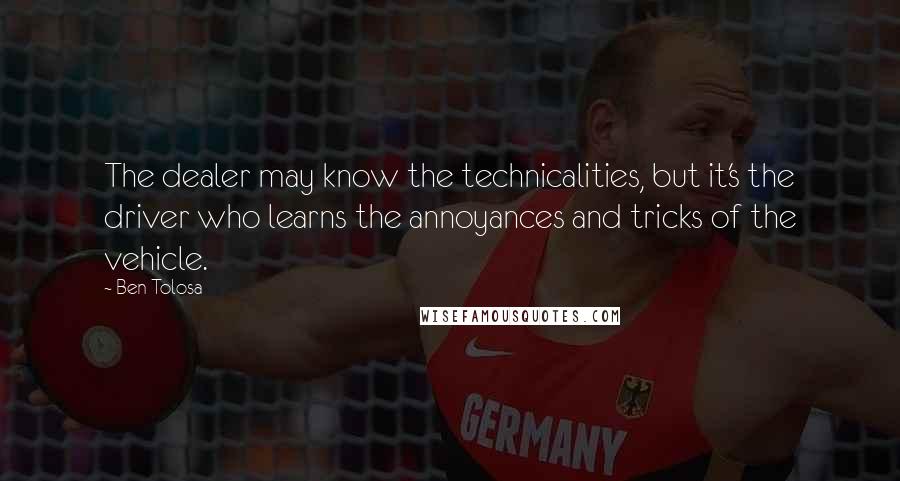 Ben Tolosa Quotes: The dealer may know the technicalities, but it's the driver who learns the annoyances and tricks of the vehicle.