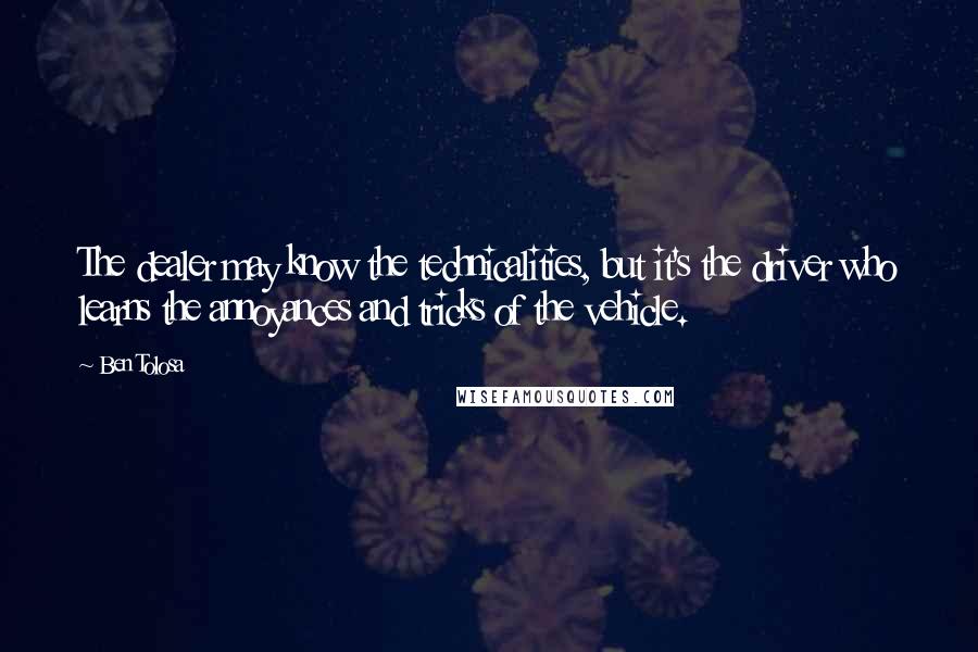 Ben Tolosa Quotes: The dealer may know the technicalities, but it's the driver who learns the annoyances and tricks of the vehicle.