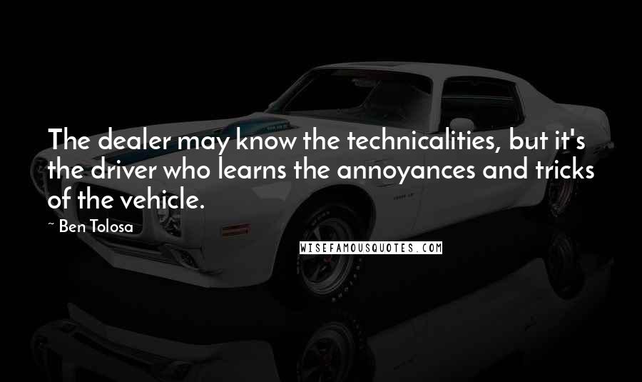 Ben Tolosa Quotes: The dealer may know the technicalities, but it's the driver who learns the annoyances and tricks of the vehicle.