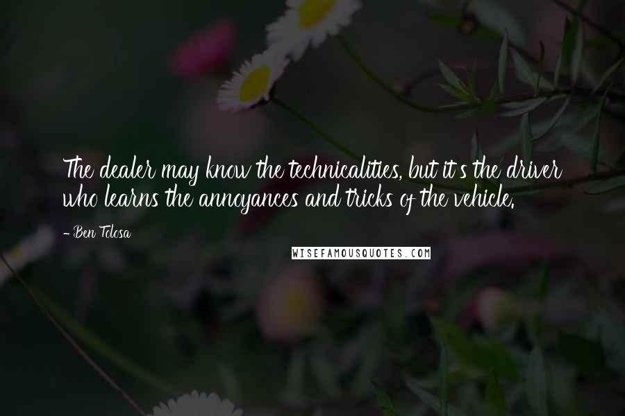 Ben Tolosa Quotes: The dealer may know the technicalities, but it's the driver who learns the annoyances and tricks of the vehicle.