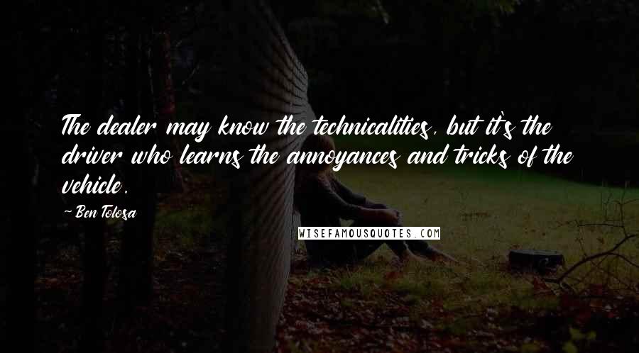 Ben Tolosa Quotes: The dealer may know the technicalities, but it's the driver who learns the annoyances and tricks of the vehicle.