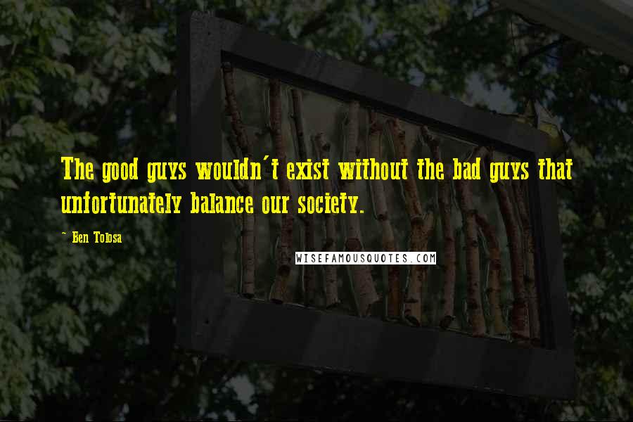 Ben Tolosa Quotes: The good guys wouldn't exist without the bad guys that unfortunately balance our society.