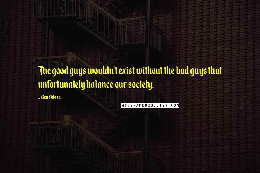 Ben Tolosa Quotes: The good guys wouldn't exist without the bad guys that unfortunately balance our society.