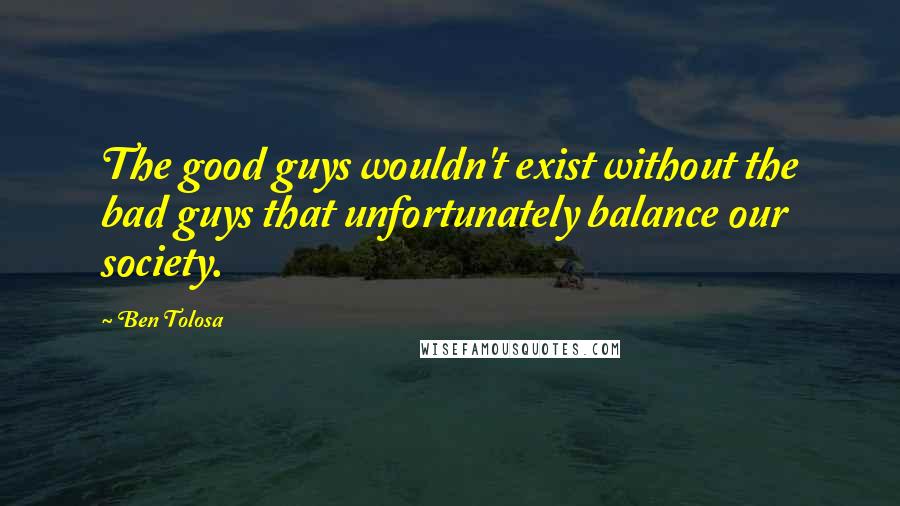 Ben Tolosa Quotes: The good guys wouldn't exist without the bad guys that unfortunately balance our society.