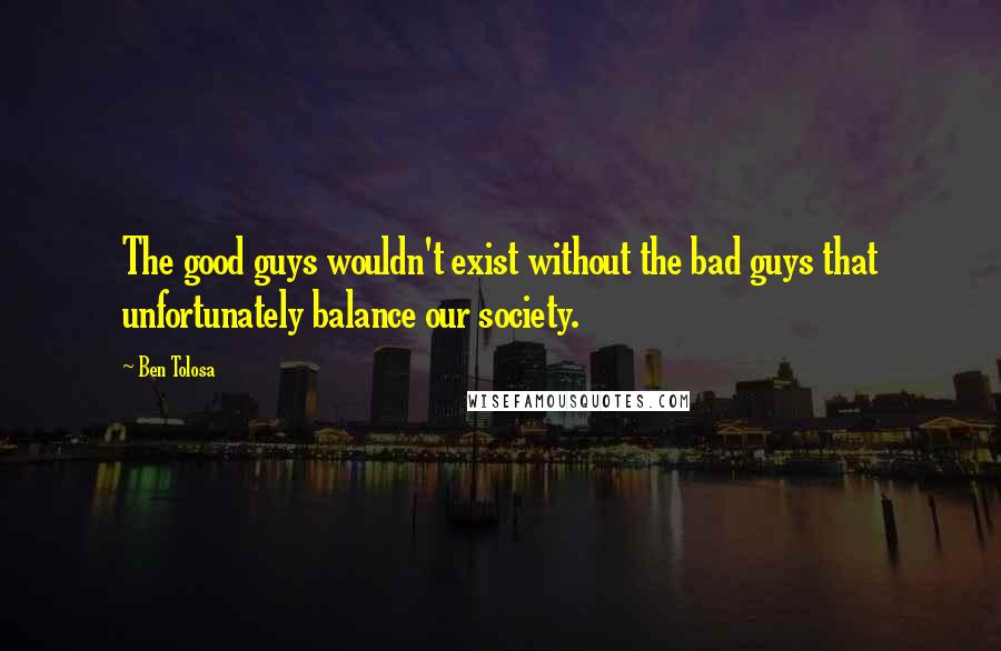 Ben Tolosa Quotes: The good guys wouldn't exist without the bad guys that unfortunately balance our society.