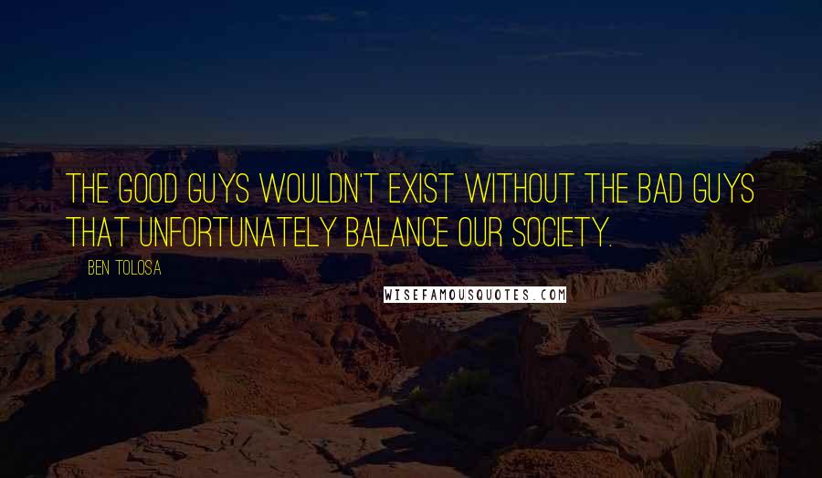 Ben Tolosa Quotes: The good guys wouldn't exist without the bad guys that unfortunately balance our society.