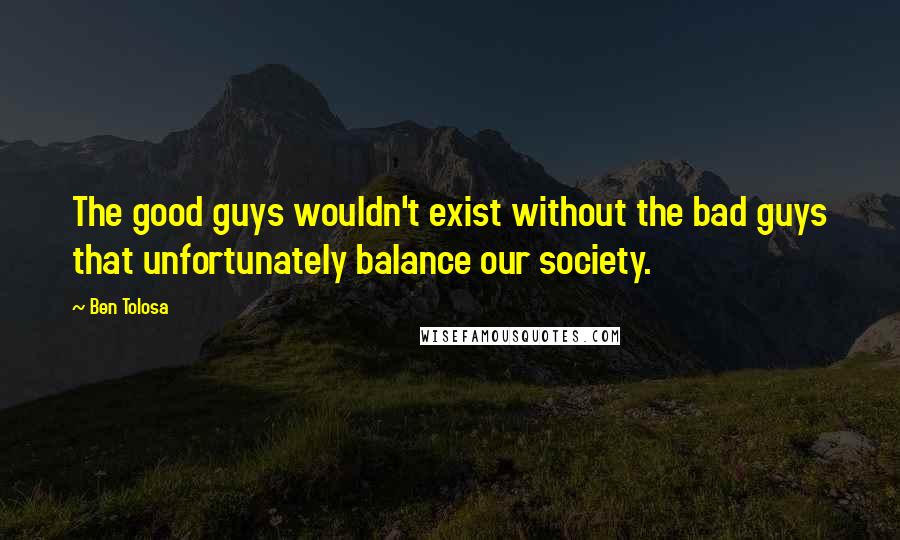 Ben Tolosa Quotes: The good guys wouldn't exist without the bad guys that unfortunately balance our society.