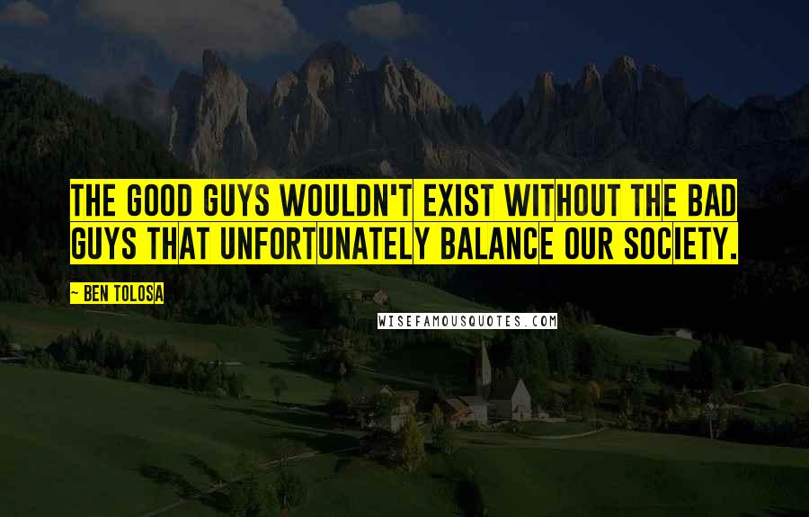 Ben Tolosa Quotes: The good guys wouldn't exist without the bad guys that unfortunately balance our society.