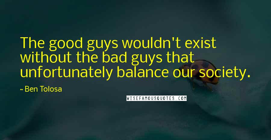 Ben Tolosa Quotes: The good guys wouldn't exist without the bad guys that unfortunately balance our society.