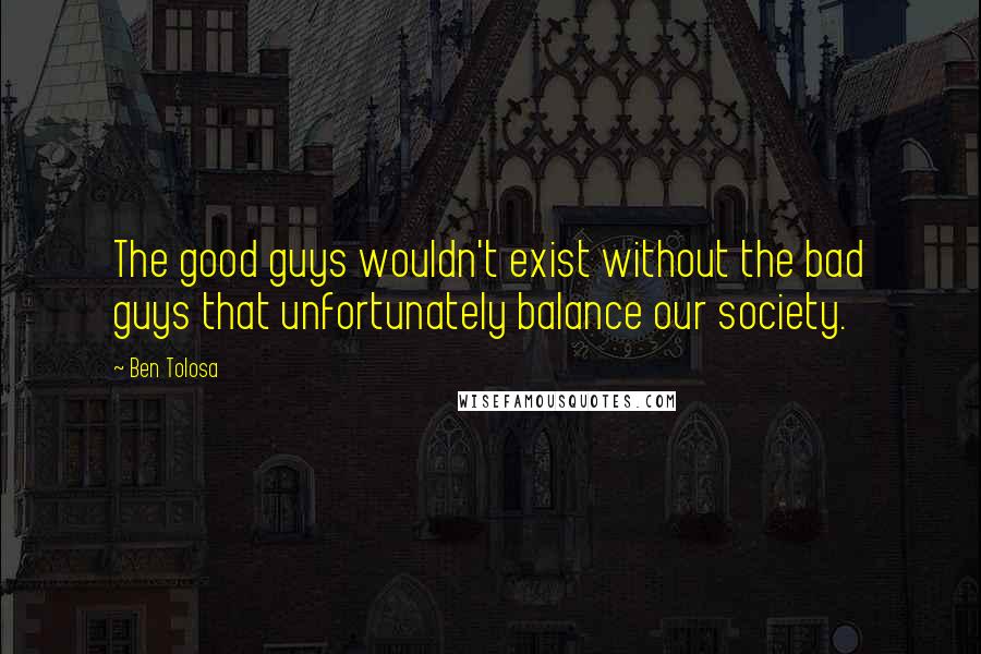 Ben Tolosa Quotes: The good guys wouldn't exist without the bad guys that unfortunately balance our society.