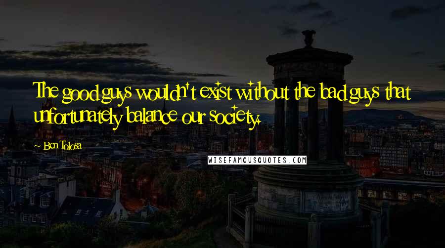 Ben Tolosa Quotes: The good guys wouldn't exist without the bad guys that unfortunately balance our society.