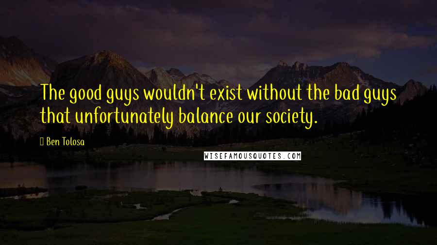 Ben Tolosa Quotes: The good guys wouldn't exist without the bad guys that unfortunately balance our society.