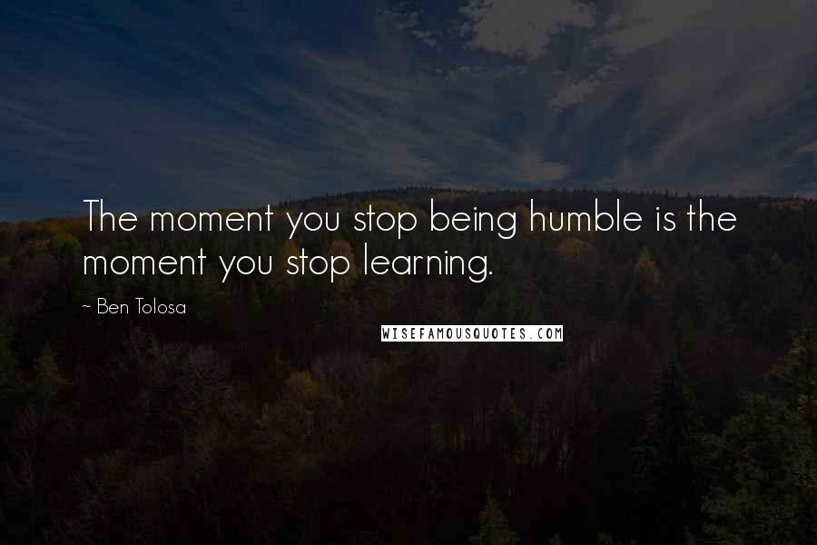 Ben Tolosa Quotes: The moment you stop being humble is the moment you stop learning.