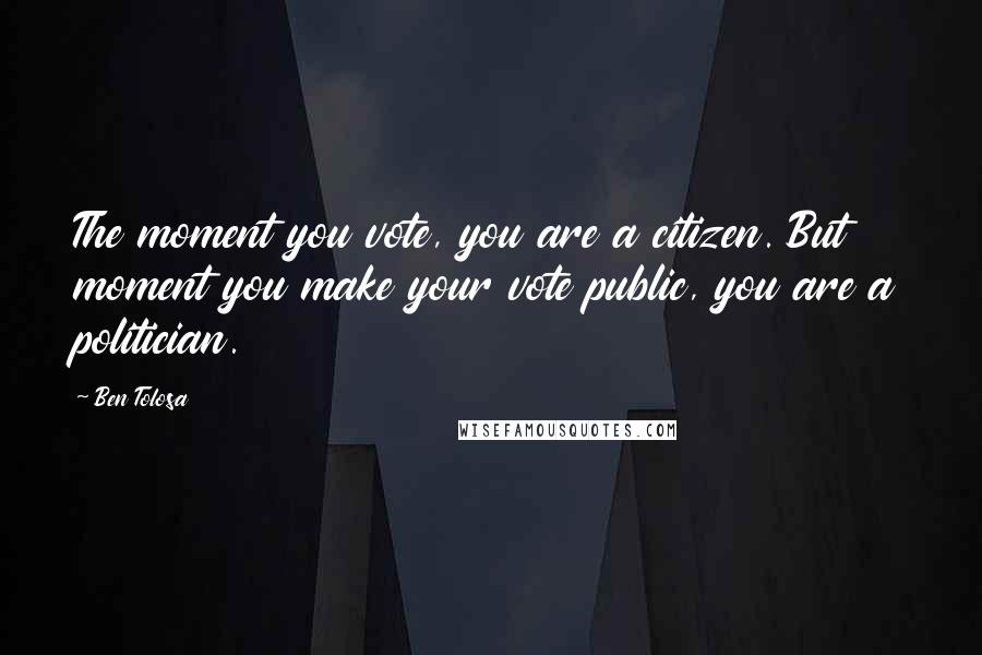 Ben Tolosa Quotes: The moment you vote, you are a citizen. But moment you make your vote public, you are a politician.