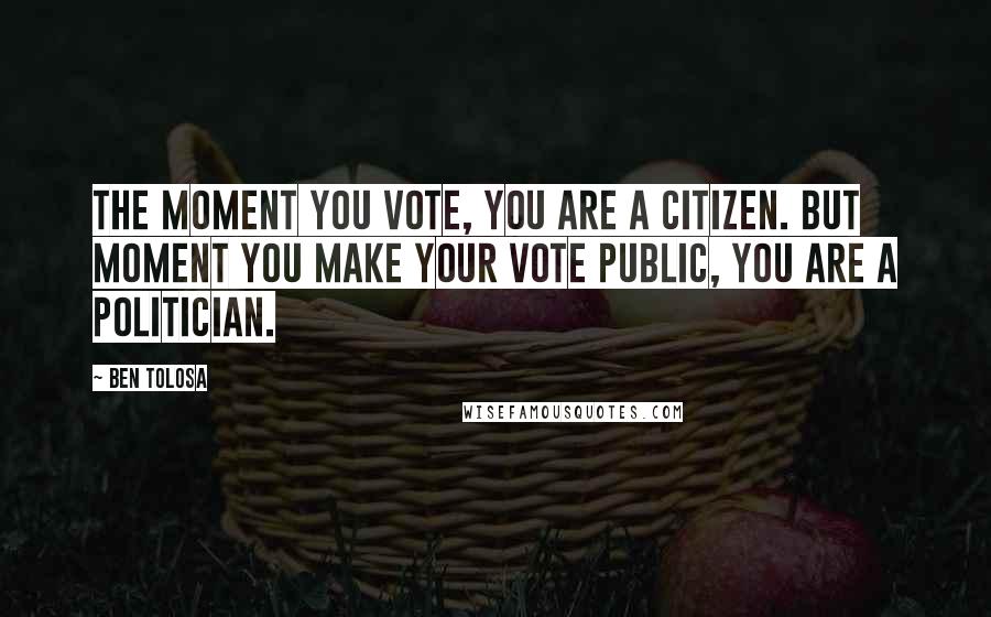 Ben Tolosa Quotes: The moment you vote, you are a citizen. But moment you make your vote public, you are a politician.