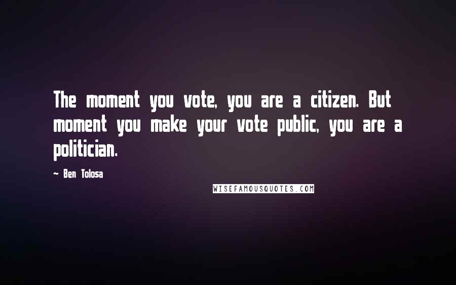 Ben Tolosa Quotes: The moment you vote, you are a citizen. But moment you make your vote public, you are a politician.