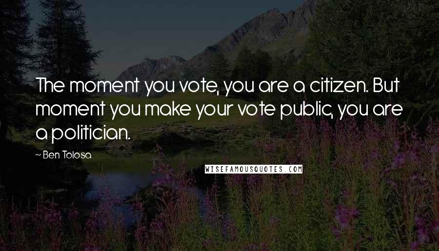 Ben Tolosa Quotes: The moment you vote, you are a citizen. But moment you make your vote public, you are a politician.