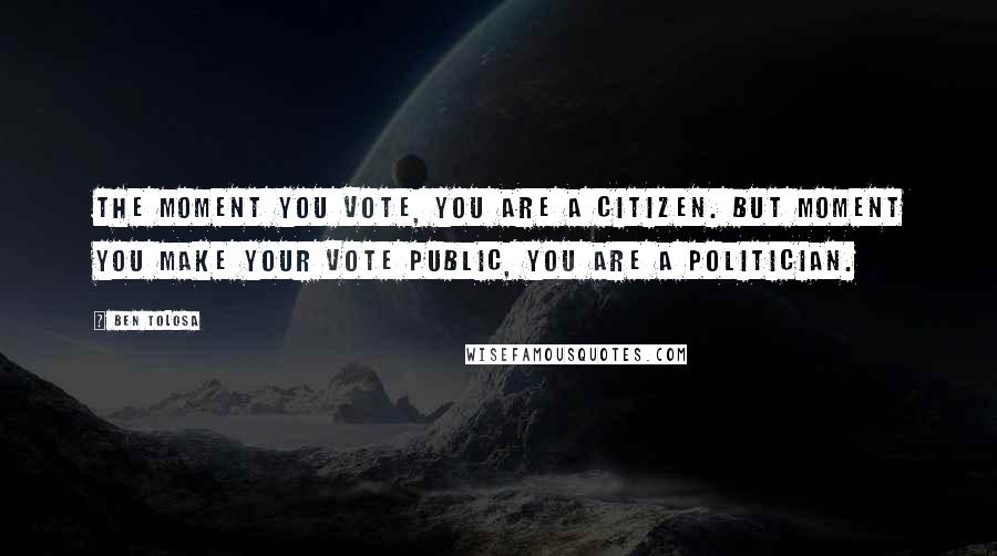 Ben Tolosa Quotes: The moment you vote, you are a citizen. But moment you make your vote public, you are a politician.