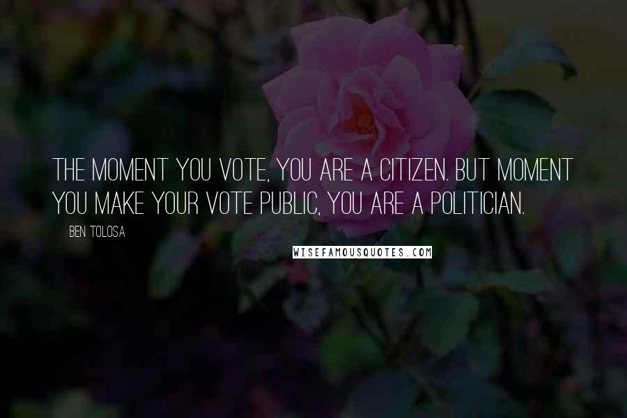 Ben Tolosa Quotes: The moment you vote, you are a citizen. But moment you make your vote public, you are a politician.
