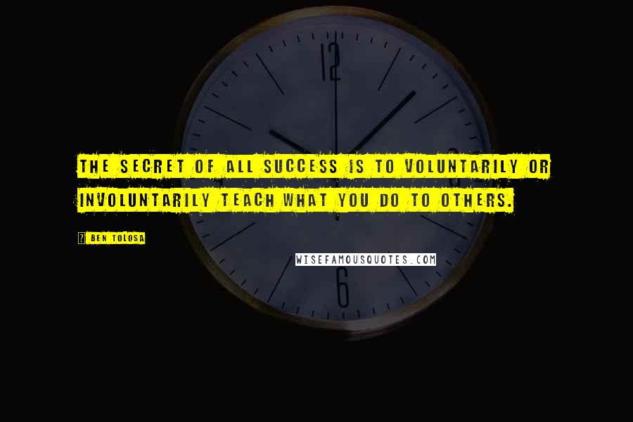 Ben Tolosa Quotes: The secret of all success is to voluntarily or involuntarily teach what you do to others.