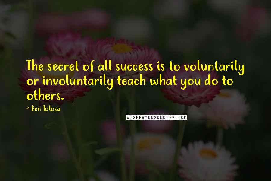 Ben Tolosa Quotes: The secret of all success is to voluntarily or involuntarily teach what you do to others.