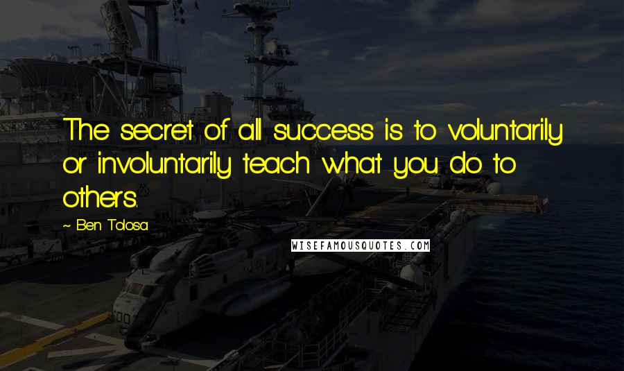 Ben Tolosa Quotes: The secret of all success is to voluntarily or involuntarily teach what you do to others.