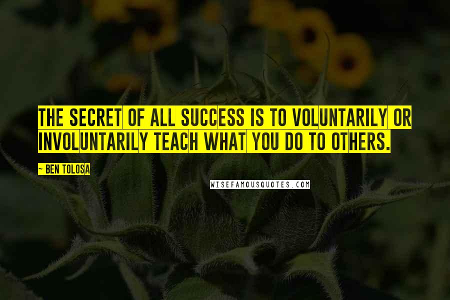 Ben Tolosa Quotes: The secret of all success is to voluntarily or involuntarily teach what you do to others.