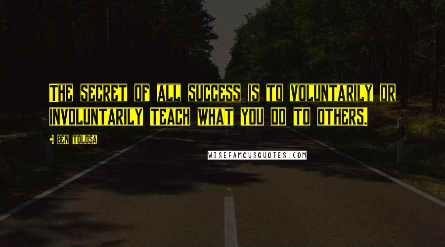 Ben Tolosa Quotes: The secret of all success is to voluntarily or involuntarily teach what you do to others.