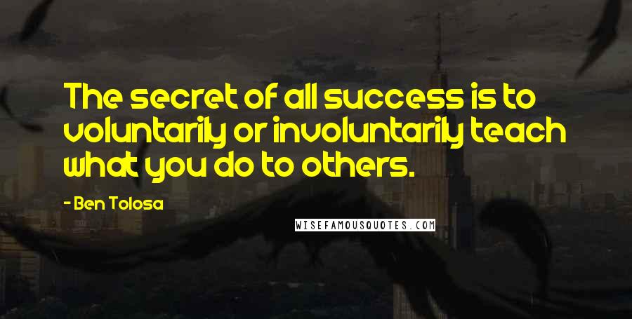 Ben Tolosa Quotes: The secret of all success is to voluntarily or involuntarily teach what you do to others.