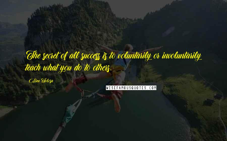 Ben Tolosa Quotes: The secret of all success is to voluntarily or involuntarily teach what you do to others.