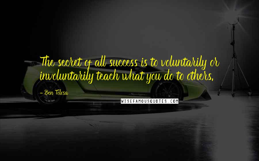 Ben Tolosa Quotes: The secret of all success is to voluntarily or involuntarily teach what you do to others.