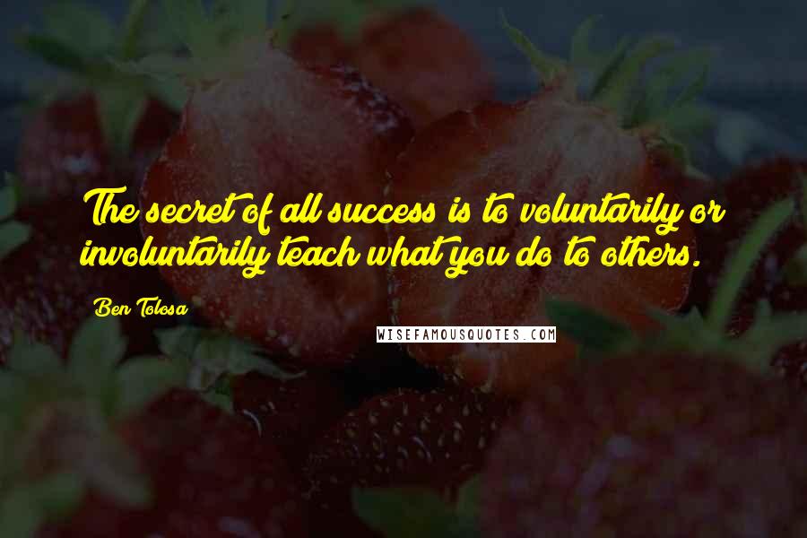 Ben Tolosa Quotes: The secret of all success is to voluntarily or involuntarily teach what you do to others.