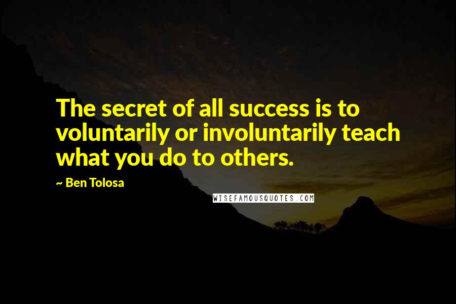 Ben Tolosa Quotes: The secret of all success is to voluntarily or involuntarily teach what you do to others.