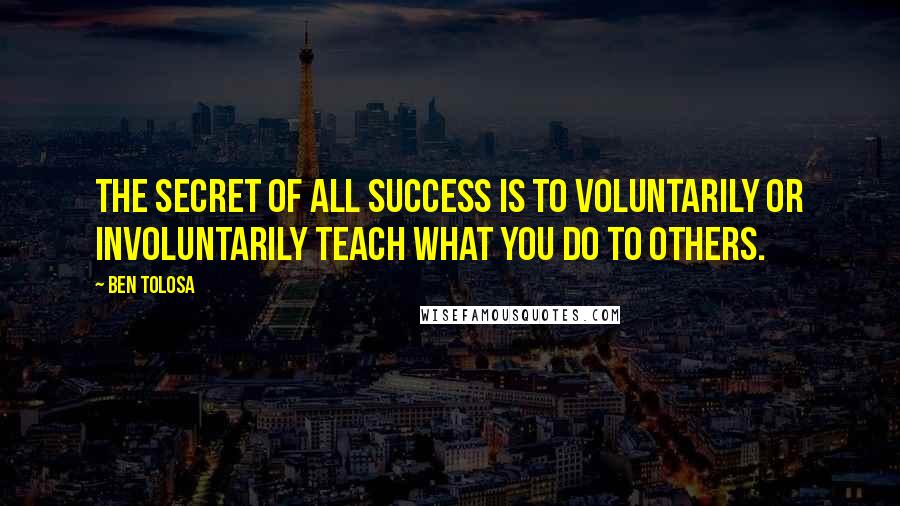 Ben Tolosa Quotes: The secret of all success is to voluntarily or involuntarily teach what you do to others.