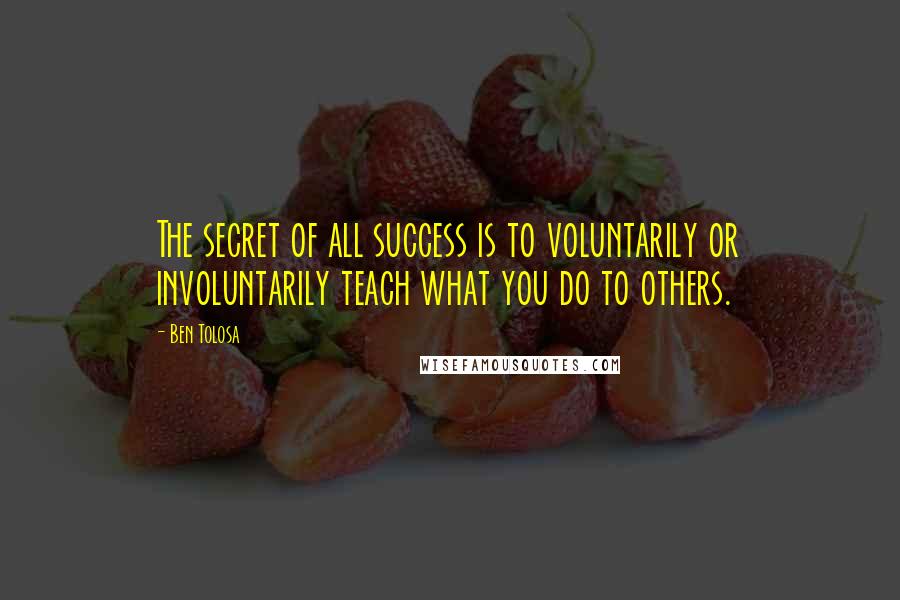 Ben Tolosa Quotes: The secret of all success is to voluntarily or involuntarily teach what you do to others.