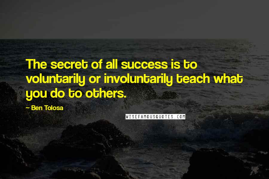 Ben Tolosa Quotes: The secret of all success is to voluntarily or involuntarily teach what you do to others.