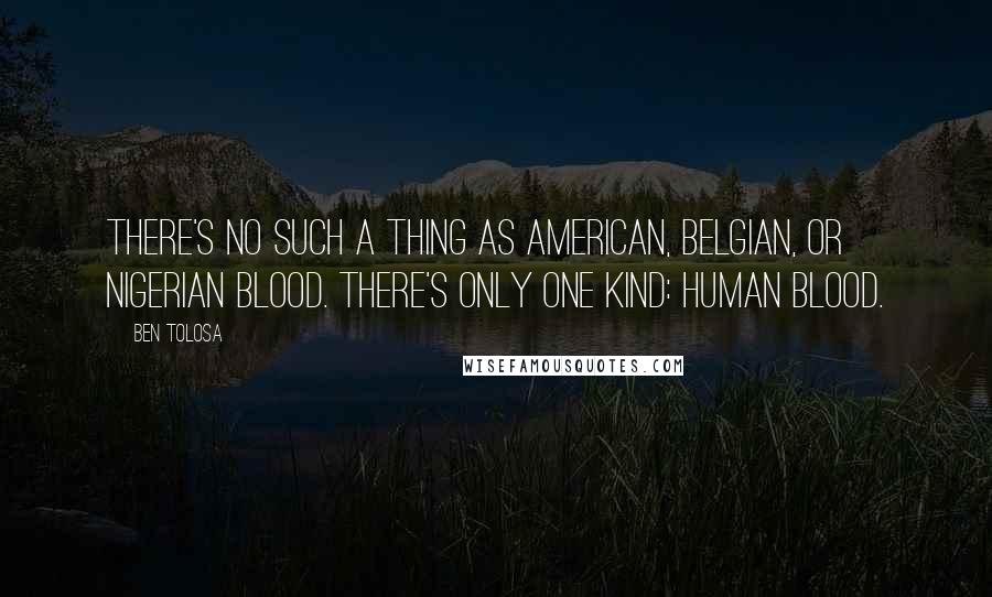 Ben Tolosa Quotes: There's no such a thing as American, Belgian, or Nigerian blood. There's only one kind: human blood.