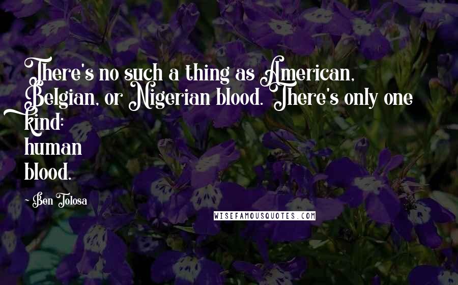 Ben Tolosa Quotes: There's no such a thing as American, Belgian, or Nigerian blood. There's only one kind: human blood.