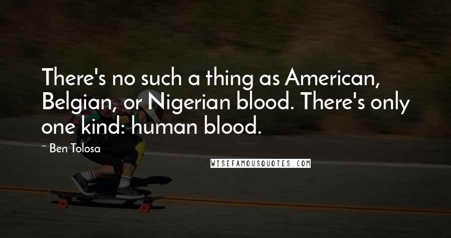 Ben Tolosa Quotes: There's no such a thing as American, Belgian, or Nigerian blood. There's only one kind: human blood.