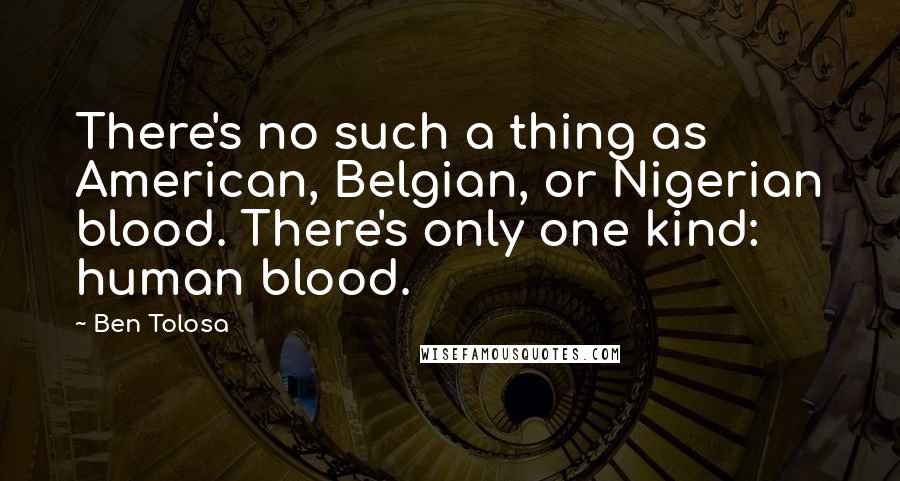 Ben Tolosa Quotes: There's no such a thing as American, Belgian, or Nigerian blood. There's only one kind: human blood.