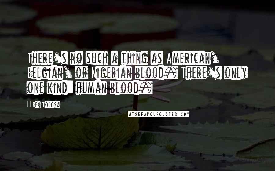 Ben Tolosa Quotes: There's no such a thing as American, Belgian, or Nigerian blood. There's only one kind: human blood.