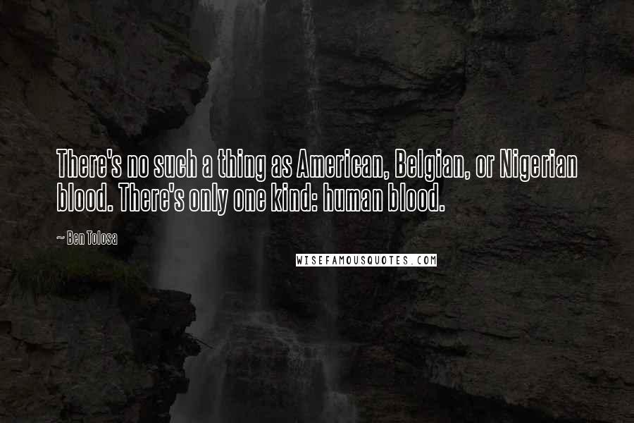 Ben Tolosa Quotes: There's no such a thing as American, Belgian, or Nigerian blood. There's only one kind: human blood.