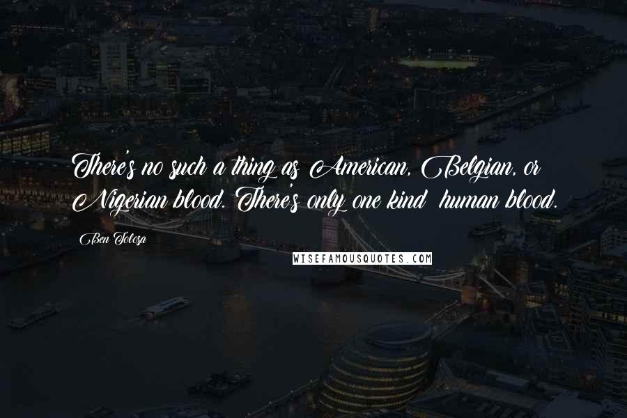 Ben Tolosa Quotes: There's no such a thing as American, Belgian, or Nigerian blood. There's only one kind: human blood.