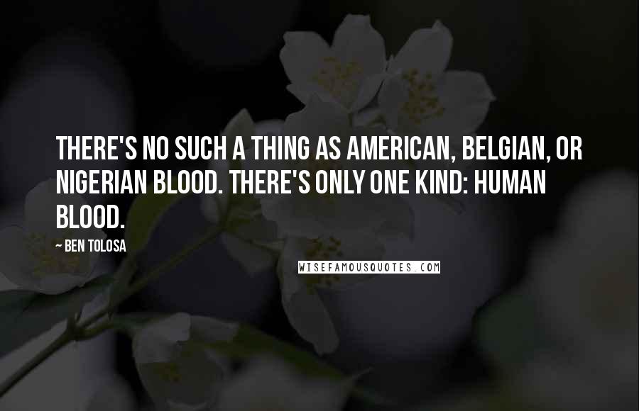 Ben Tolosa Quotes: There's no such a thing as American, Belgian, or Nigerian blood. There's only one kind: human blood.