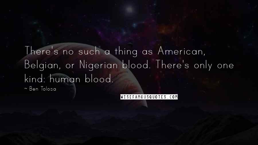 Ben Tolosa Quotes: There's no such a thing as American, Belgian, or Nigerian blood. There's only one kind: human blood.