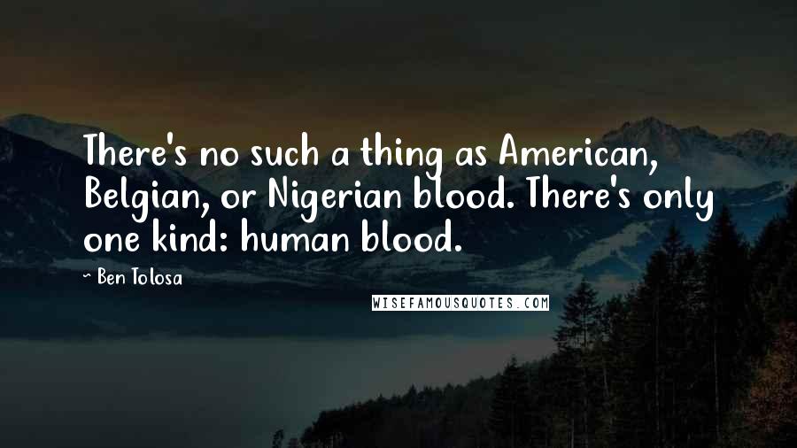 Ben Tolosa Quotes: There's no such a thing as American, Belgian, or Nigerian blood. There's only one kind: human blood.
