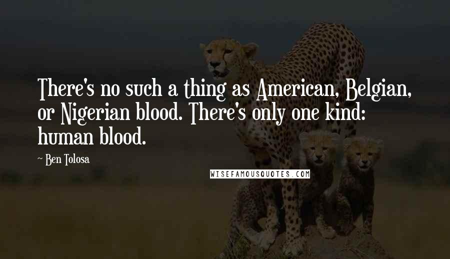 Ben Tolosa Quotes: There's no such a thing as American, Belgian, or Nigerian blood. There's only one kind: human blood.