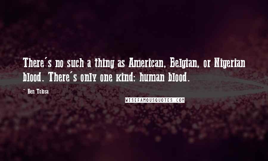 Ben Tolosa Quotes: There's no such a thing as American, Belgian, or Nigerian blood. There's only one kind: human blood.