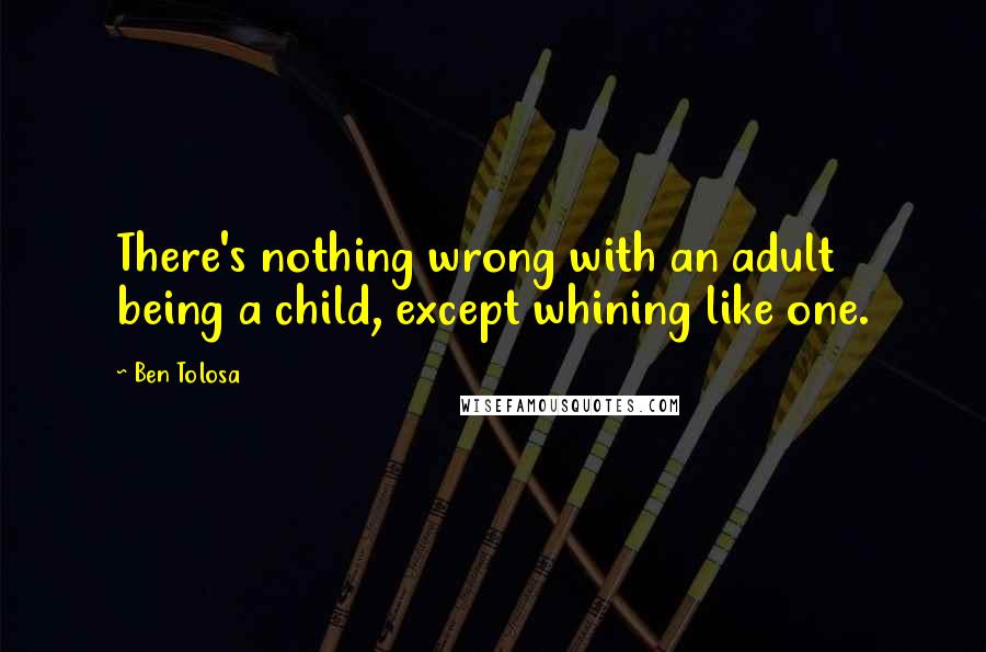 Ben Tolosa Quotes: There's nothing wrong with an adult being a child, except whining like one.