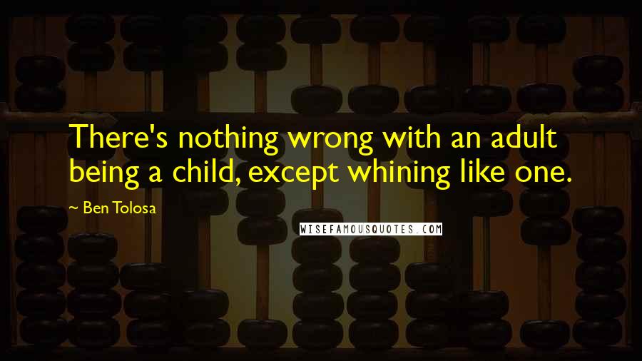 Ben Tolosa Quotes: There's nothing wrong with an adult being a child, except whining like one.